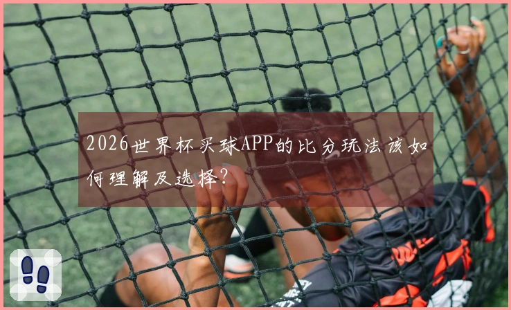 2026世界杯买球APP的比分玩法该如何理解及选择？