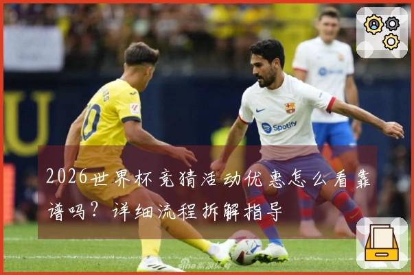 2026世界杯竞猜活动优惠怎么看靠谱吗？详细流程拆解指导