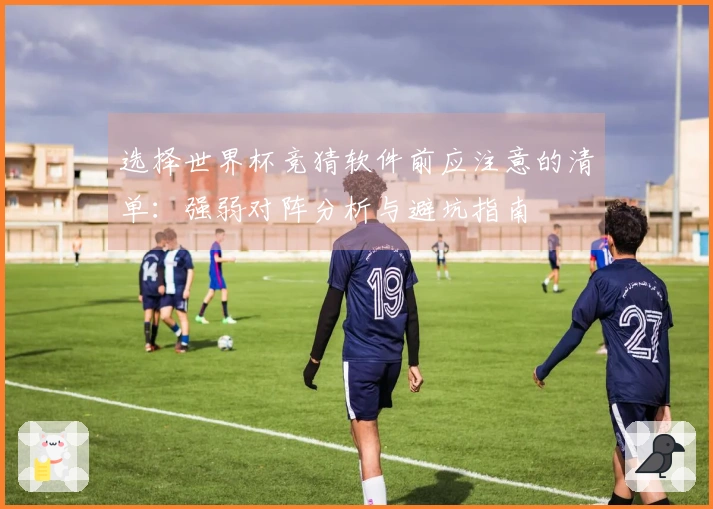 选择世界杯竞猜软件前应注意的清单：强弱对阵分析与避坑指南