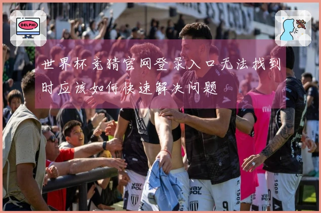 世界杯竞猜官网登录入口无法找到时应该如何快速解决问题