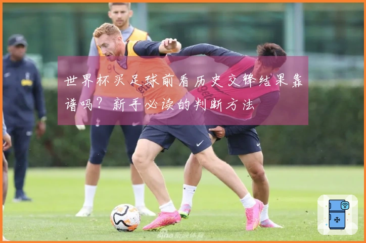 世界杯买足球前看历史交锋结果靠谱吗？新手必读的判断方法