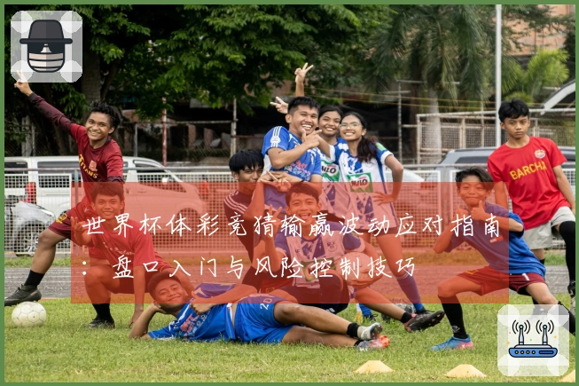世界杯体彩竞猜输赢波动应对指南：盘口入门与风险控制技巧