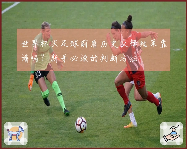 世界杯买足球前看历史交锋结果靠谱吗？新手必读的判断方法