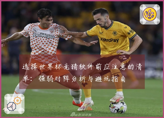 选择世界杯竞猜软件前应注意的清单：强弱对阵分析与避坑指南