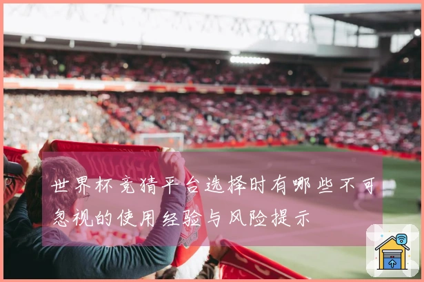 世界杯竞猜平台选择时有哪些不可忽视的使用经验与风险提示